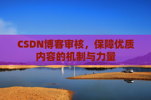 CSDN博客审核,保障优质内容的机制与力量 CSDN博客审核,保障优质内容的机制与力量